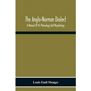 The Anglo-Norman Dialect: A Manual Of Its Phonology And Morphology: With Illustrative Specimens Of The Literature - Louis Emil Menger imagine