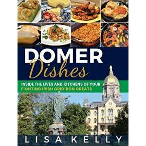 Domer Dishes: Inside the Lives and Kitchens of Your Fighting Irish Gridiron Greats, Hardcover - Lisa Kelly imagine