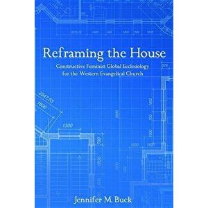 Reframing the House: Constructive Feminist Global Ecclesiology for the Western Evangelical Church, Paperback - Jennifer M. Buck imagine