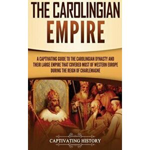 The Carolingian Empire: A Captivating Guide to the Carolingian Dynasty and Their Large Empire That Covered Most of Western Europe During the R - Capti imagine