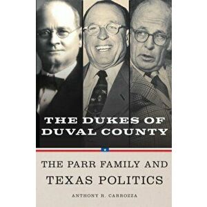 Dukes of Duval County: The Parr Family and Texas Politics, Paperback - Anthony R. Carrozza imagine