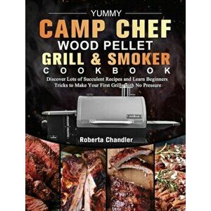 Yummy Camp Chef Wood Pellet Grill & Smoker Cookbook: Discover Lots of Succulent Recipes and Learn Beginners Tricks to Make Your First Grills with No P imagine