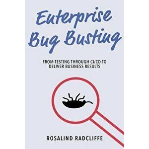 Enterprise Bug Busting: From Testing Through CI/CD to Deliver Business Results, Paperback - Rosalind Radcliffe imagine