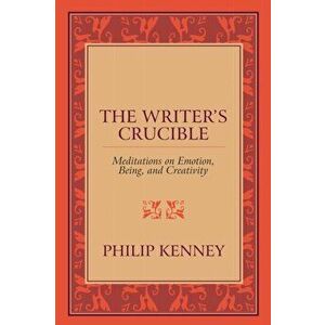 The Writer's Crucible: Meditations on Emotion, Being, and Creativity, Paperback - Philip Kenney imagine