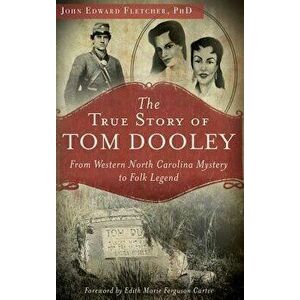 The True Story of Tom Dooley: From Western North Carolina Mystery to Folk Legend, Hardcover - John Edward Fletcher imagine