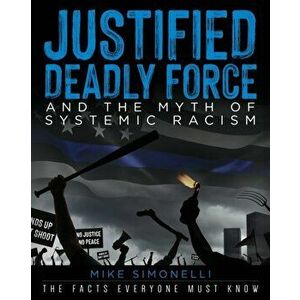 Justified Deadly Force and the Myth of Systemic Racism: The Facts Everyone Must Know, Paperback - Mike Simonelli imagine