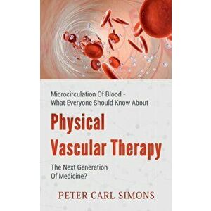 Physical Vascular Therapy - The Next Generation Of Medicine?: Microcirculation Of Blood - What Everyone Should Know About - Peter Carl Simons imagine