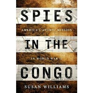 Spies in the Congo: America's Atomic Mission in World War II, Hardcover - Susan Williams imagine
