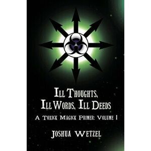 Ill Thoughts, Ill Words, Ill Deeds: A Toxick Magick Primer: Volume 1, Paperback - Joshua Wetzel imagine