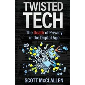 Twisted Tech: The Death of Privacy in the Digital Age, Paperback - Scott McClallen imagine