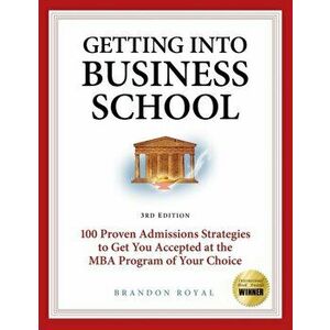 Getting Into Business School: 100 Proven Admissions Strategies to Get You Accepted at the MBA Program of Your Choice - Brandon Royal imagine