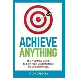 Achieve Anything: The 7 SIMPLE STEPS to Shift from Uncomfortable TO UNSTOPPABLE, Hardcover - Scott Gregory imagine