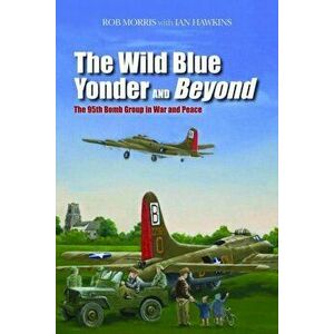The Wild Blue Yonder and Beyond: The 95th Bomb Group in War and Peace, Hardcover - Robert Morris imagine