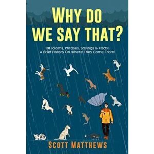Why Do We Say That? 101 Idioms, Phrases, Sayings & Facts! A Brief History On Where They Come From!, Paperback - Scott Matthews imagine