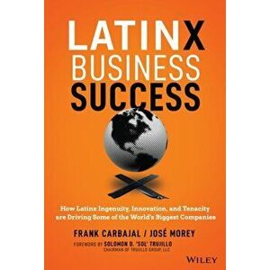 Latinx Business Success: How Latinx Ingenuity, Innovation, and Tenacity Are Driving Some of the World's Biggest Companies - Frank Carbajal imagine