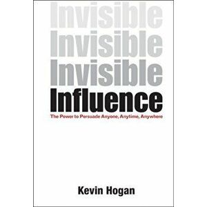 Invisible Influence: The Power to Persuade Anyone, Anytime, Anywhere, Hardcover - Kevin Hogan imagine