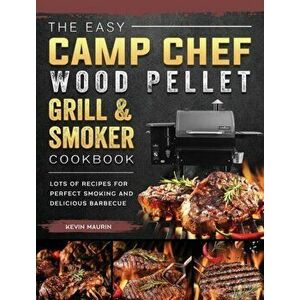 The Easy Camp Chef Wood Pellet Grill & Smoker Cookbook: Lots of Recipes for Perfect Smoking And Delicious Barbecue - Kevin Maurin imagine