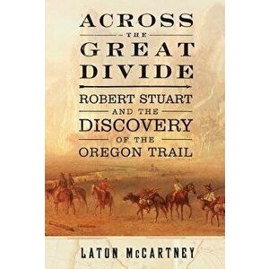 Across the Great Divide: Robert Stuart and the Discovery of the Oregon Trail, Paperback - Laton McCartney imagine