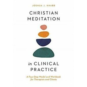 Christian Meditation in Clinical Practice: A Four-Step Model and Workbook for Therapists and Clients, Paperback - Joshua J. Knabb imagine