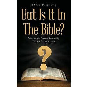 But Is It In The Bible?: Doctrines and Practices Measured by The New Testament Alone, Paperback - David P. Nolte imagine