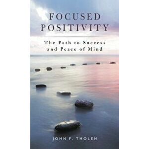 Focused Positivity: The Path to Success and Peace of Mind, Hardcover - John F. Tholen imagine