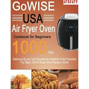 GoWISE USA Air Fryer Oven Cookbook for Beginners: 1000-Day Delicious & Low Carb Recipes for Healthier Fried Favorites Fry, Bake, Grill & Roast Most Wa imagine
