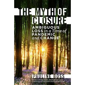 The Myth of Closure: Ambiguous Loss in a Time of Pandemic and Change, Hardcover - Pauline Boss imagine