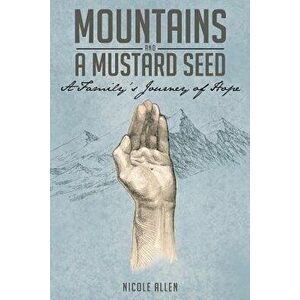 Mountains and a Mustard Seed: A Family's Journey of Hope, Paperback - Nicole Allen imagine