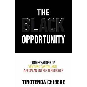 The Black Opportunity: Conversations on Venture Capital and Afropean Entrepreneurship, Paperback - Tinotenda Chibebe imagine
