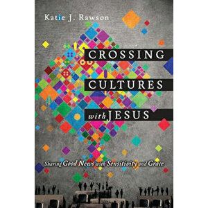 Crossing Cultures with Jesus: Sharing Good News with Sensitivity and Grace, Paperback - Katie J. Rawson imagine