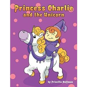 Princess Charlie and the Unicorn, Paperback - Priscilla Hoffman imagine