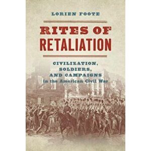 Rites of Retaliation: Civilization, Soldiers, and Campaigns in the American Civil War, Paperback - Lorien Foote imagine