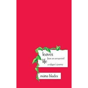 Leaves from an Unexpected Life: A Refugee's Journey, Hardcover - Marta Blades imagine