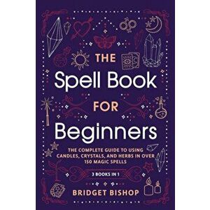 The Spell Book For Beginners: The Complete Guide to Using Candles, Crystals, and Herbs in Over 150 Magic Spells - Bridget Bishop imagine