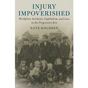 Injury Impoverished: Workplace Accidents, Capitalism, and Law in the Progressive Era, Paperback - Nate Holdren imagine