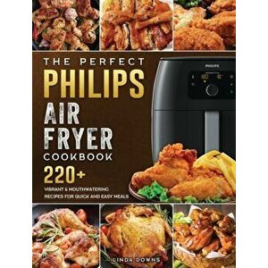 The Perfect Philips Air fryer Cookbook: 220 Vibrant & Mouthwatering Recipes for Quick and Easy Meals, Hardcover - Linda Downs imagine