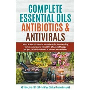 Complete Essential Oil Antibiotics & Antivirals: Most Powerful Resource Available for Overcoming Ailments with 100s of Aromatherapy Recipes, Home Reme imagine