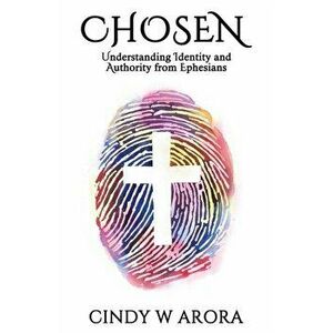 Chosen: Understanding Identity and Authority from Ephesians, Paperback - Cindy W. Arora imagine
