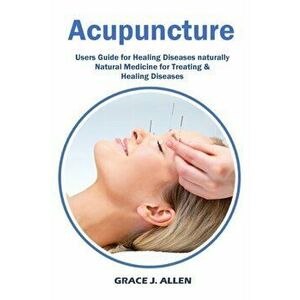 Acupuncture: Users Guide for Healing Diseases naturally Natural Medicine for Treating & Healing Diseases, Paperback - Grace Allen imagine