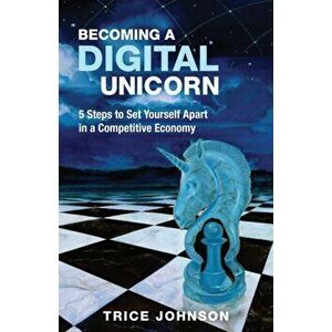 Becoming a Digital Unicorn: 5 Steps to Set Yourself Apart in a Competitive Economy, Paperback - Trice Johnson imagine