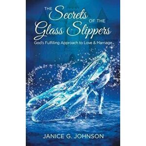 The Secrets of the Glass Slippers: God's Fulfilling Approach to Love & Marriage, Paperback - Janice G. Johnson imagine