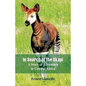 In Search of the Okapi: A Story of Adventure in Central Africa, Paperback - Ernest Glanville imagine