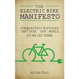 The Electric Bike Manifesto: How Electric Bicycles Can Save Our World (If We Let Them), Paperback - Micah Toll imagine