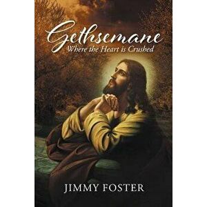 Gethsemane: Where the Heart Is Crushed, Paperback - Jimmy Foster imagine