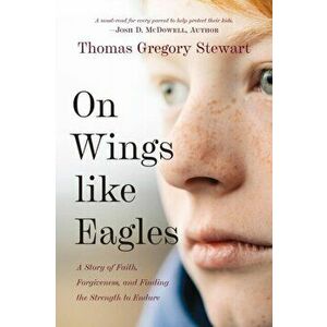 On Wings Like Eagles: A Story of Faith, Forgiveness, and Finding, the Strength to Endure, Paperback - Thomas Stewart imagine