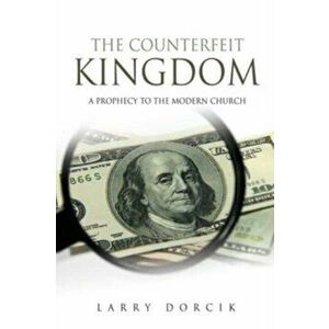The Counterfeit Kingdom: A prophecy to the modern church, Paperback - Larry Dorcik imagine