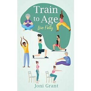 Train to Age: Live Fully, Paperback - Joni Grant imagine