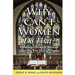 Why Can't Women Do That?: Breaking Down the Reasons Churches Put Men in Charge, Paperback - Philip B. Payne imagine