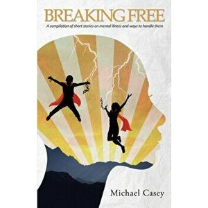 Breaking Free: A compilation of short stories on mental illness and ways to handle them, Paperback - Michael Casey imagine