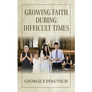 Growing Faith During Difficult Times, Paperback - George E. Pfautsch imagine